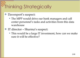 Thinking Strategically Davenport’s suspect: The MPP would drive our bank managers and call center personnel’s tasks and activities from this data warehouse IT director – Sharma’s suspect: This would be a large IT investment, how can we make sure it will be effective? 