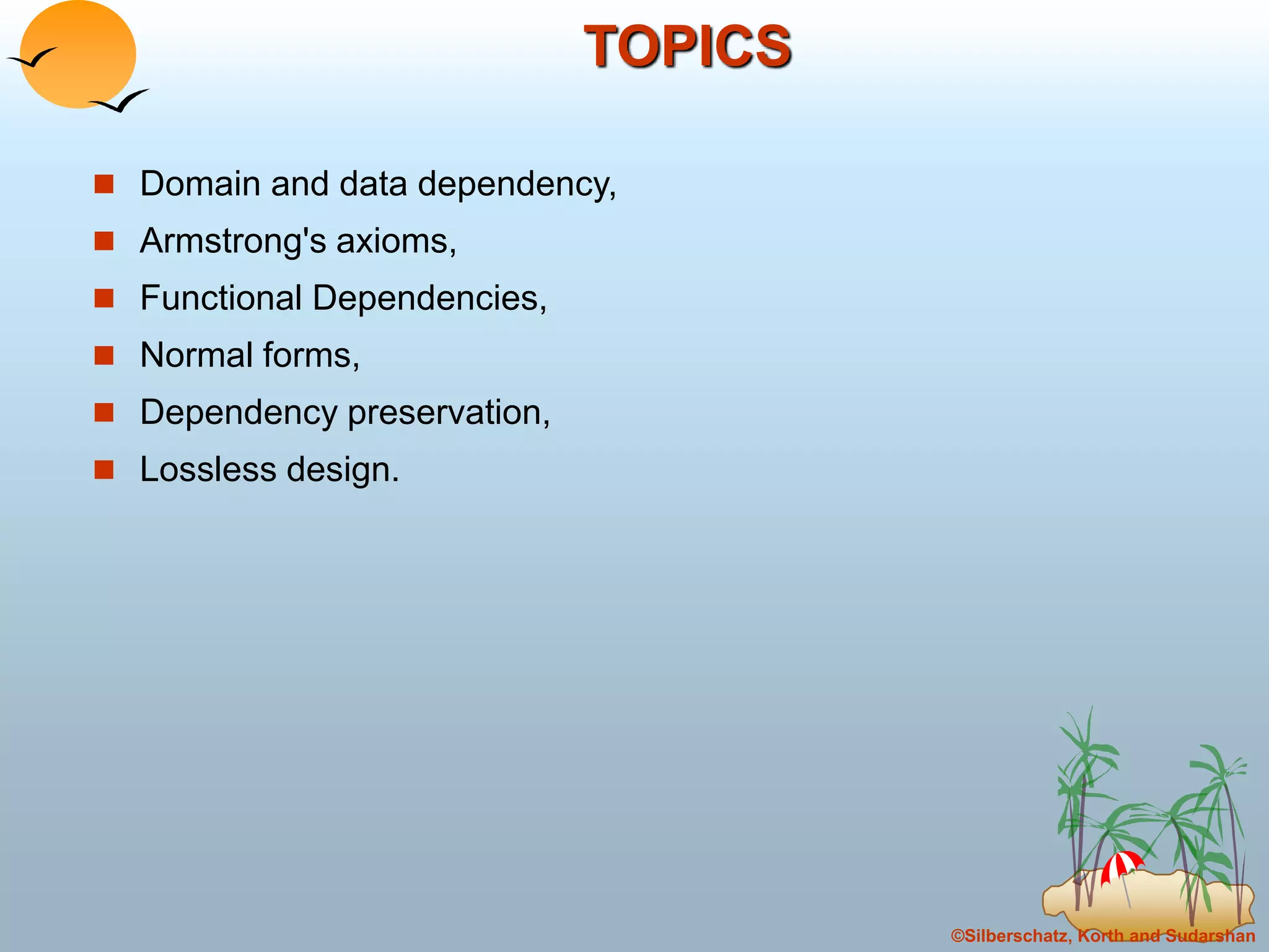 ©Silberschatz, Korth and Sudarshan
TOPICS
 Domain and data dependency,
 Armstrong's axioms,
 Functional Dependencies,
 Normal forms,
 Dependency preservation,
 Lossless design.
 