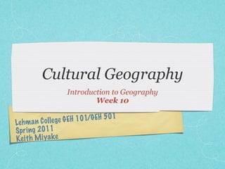 Lehman College GEH 101/GEH 501
Spring 2011
Keith Miyake
Cultural Geography
Introduction to Geography
Week 10
 