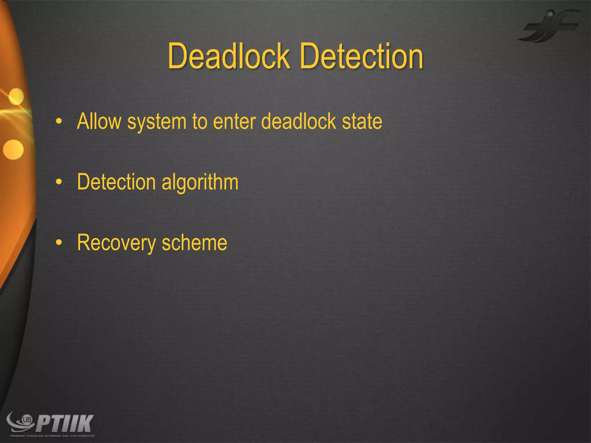 Deadlock Detection
• Allow system to enter deadlock state
• Detection algorithm
• Recovery scheme

 