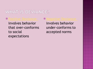 Positive Deviance:  involves behavior that over-conforms to social expectations  Negative Deviance:  involves behavior under-conforms to accepted norms 