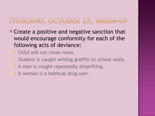 Create a positive and negative sanction that would encourage conformity for each of the following acts of deviance: Child will not clean room. Student is caught writing graffiti on school walls. A man is caught repeatedly shoplifting. A woman is a habitual drug user. 