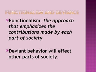 Functionalism :  the approach that emphasizes the contributions made by each part of society Deviant behavior will effect other parts of society. 