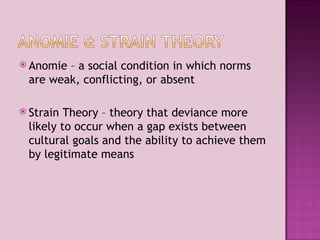 Anomie – a social condition in which norms are weak, conflicting, or absent Strain Theory – theory that deviance more likely to occur when a gap exists between  cultural goals and the ability to achieve them by legitimate means 