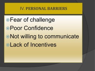 IV. PERSONAL BARRIERS
Fear of challenge
Poor Confidence
Not willing to communicate
Lack of Incentives
 