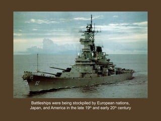 Battleships were being stockpiled by European nations,
Japan, and America in the late 19th
and early 20th
century
 