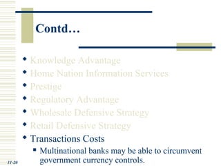Contd…
 Knowledge Advantage
 Home Nation Information Services
 Prestige
 Regulatory Advantage
 Wholesale Defensive Strategy
 Retail Defensive Strategy
 Transactions Costs
 Multinational banks may be able to circumvent
government currency controls.11-20
 