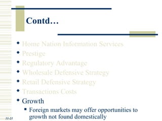 Contd…
 Home Nation Information Services
 Prestige
 Regulatory Advantage
 Wholesale Defensive Strategy
 Retail Defensive Strategy
 Transactions Costs
 Growth
 Foreign markets may offer opportunities to
growth not found domestically11-21
 