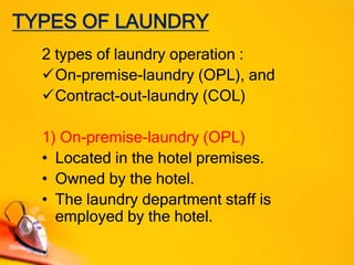 TYPES OF LAUNDRY
2 types of laundry operation :
On-premise-laundry (OPL), and
Contract-out-laundry (COL)
1) On-premise-laundry (OPL)
• Located in the hotel premises.
• Owned by the hotel.
• The laundry department staff is
employed by the hotel.
 