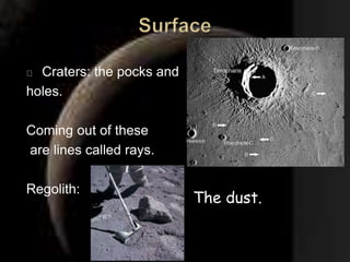 Craters: the pocks and 
holes. 
Coming out of these 
are lines called rays. 
Regolith: 
The dust. 
 