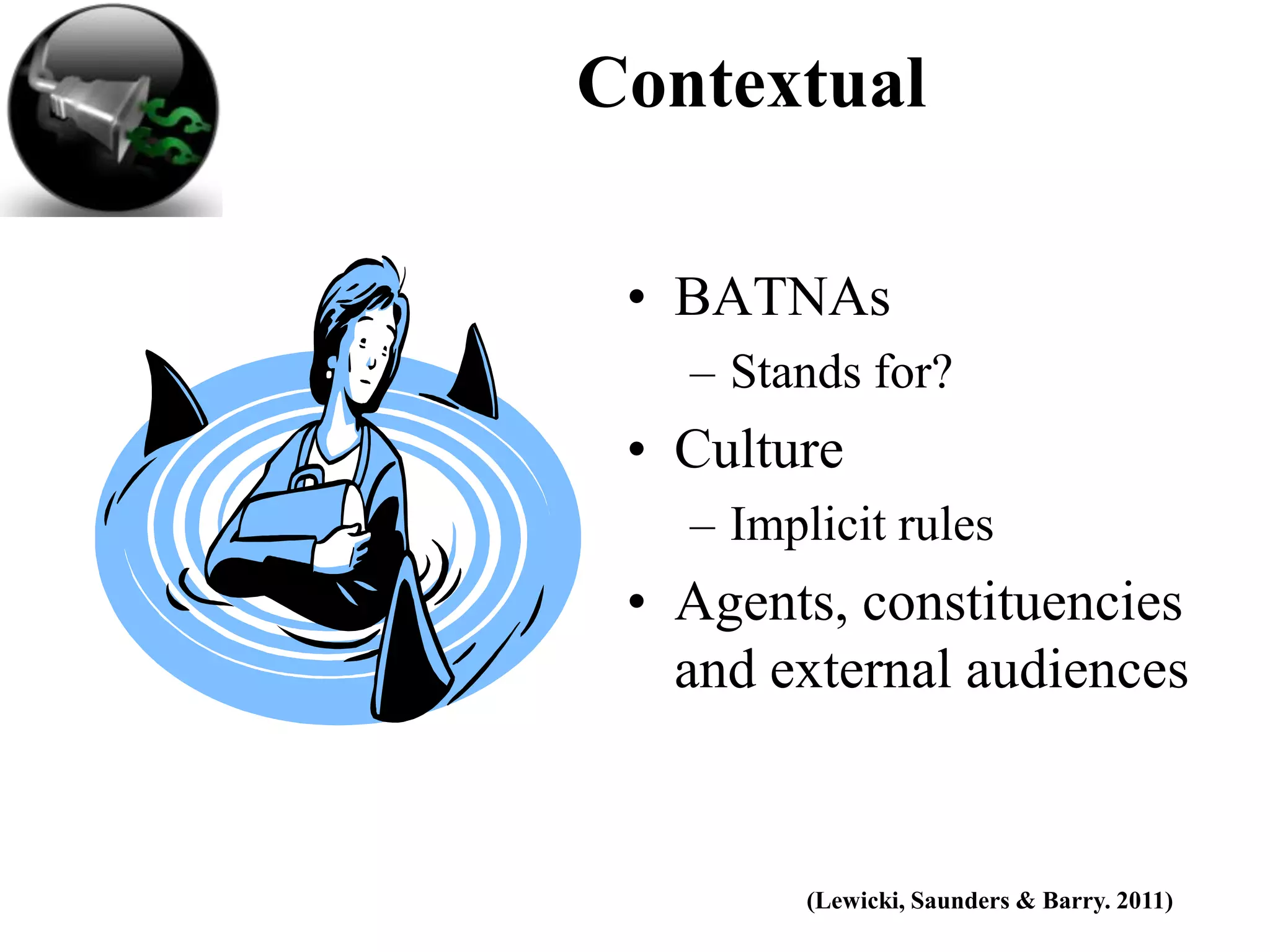 Contextual

 • BATNAs
   – Stands for?
 • Culture
   – Implicit rules
 • Agents, constituencies
   and external audiences


         (Lewicki, Saunders & Barry. 2011)
 