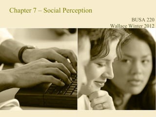 Chapter 7 – Social Perception
                                         BUSA 220
                                Wallace Winter 2012
 