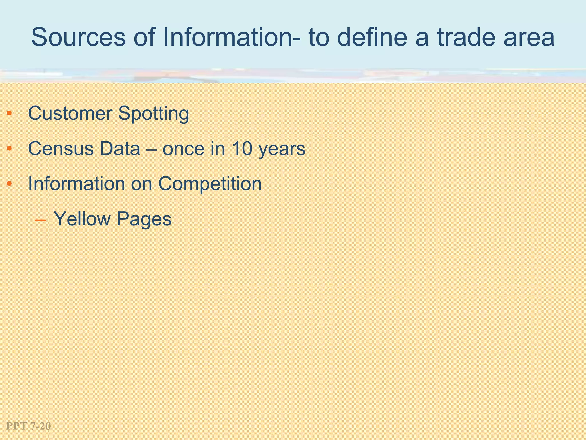 PPT 7-20
Sources of Information- to define a trade area
• Customer Spotting
• Census Data – once in 10 years
• Information on Competition
– Yellow Pages
 