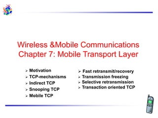 Wireless &Mobile Communications
Chapter 7: Mobile Transport Layer
 Motivation
 TCP-mechanisms
 Indirect TCP
 Snooping TCP
 Mobile TCP
 Fast retransmit/recovery
 Transmission freezing
 Selective retransmission
 Transaction oriented TCP
 