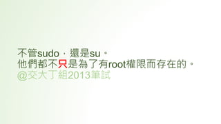 不管sudo，還是su。
他們都不只是為了有root權限而存在的。
@交大丁組2013筆試
 