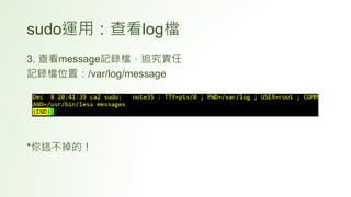sudo運用：查看log檔
3. 查看message記錄檔，追究責任
記錄檔位置：/var/log/message
*你逃不掉的！
 