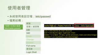 使用者管理
• 系統使用者設定檔：/etc/passwd
• 檔案結構：
*有顯示密碼的檔案：
/etc/master.passwd
帳號
密碼 – 被屏障
UID
GID
Class
Change
Expired
Full name
家目錄
Login Shell
 