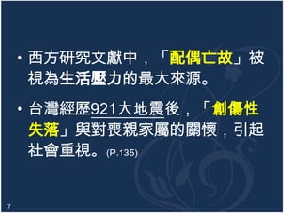 • 西方研究文獻中，「配偶亡故」被
視為生活壓力的最大來源。
• 台灣經歷921大地震後，「創傷性
失落」與對喪親家屬的關懷，引起
社會重視。(P.135)

7

 