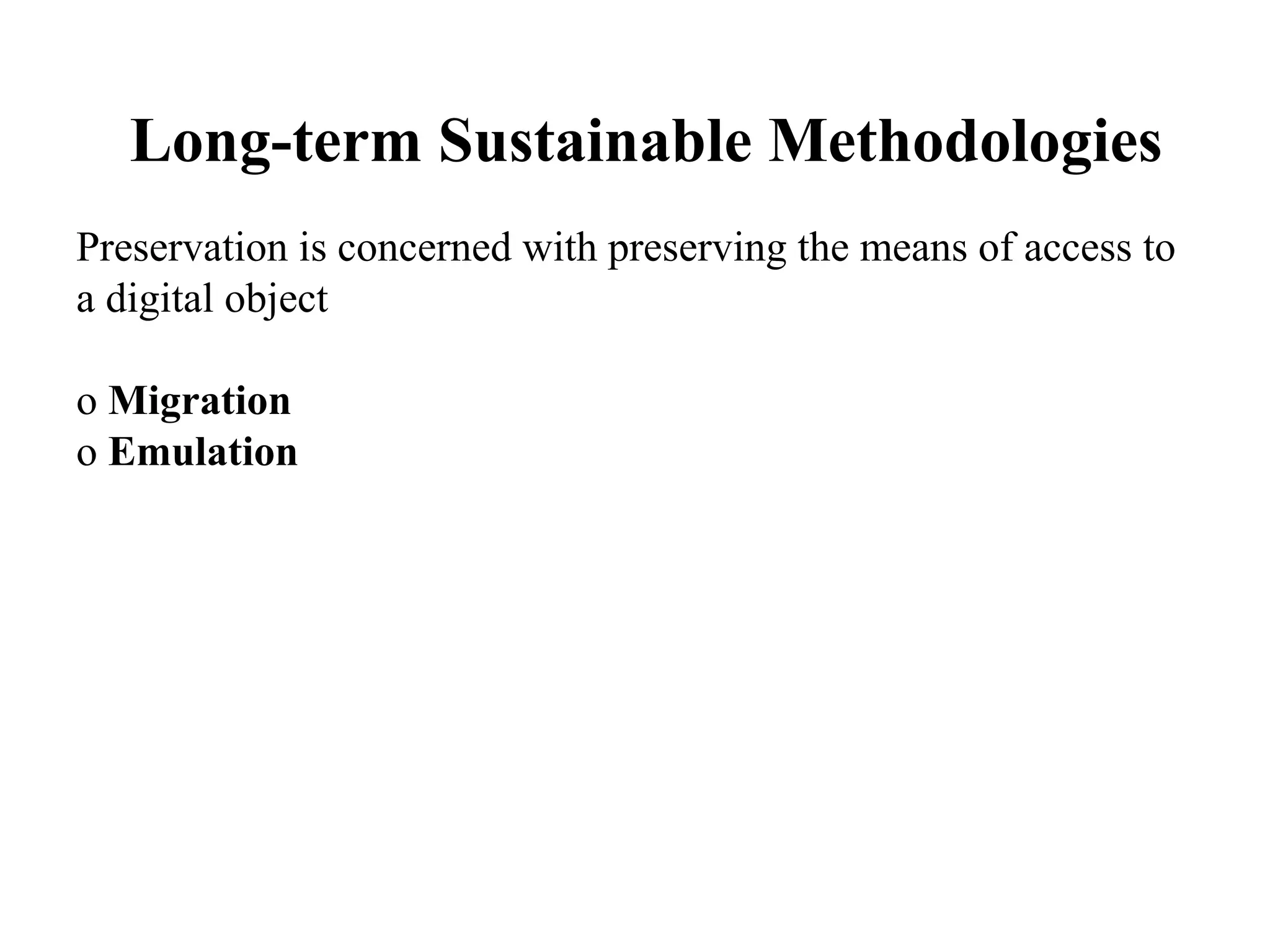 Long-term Sustainable Methodologies
Preservation is concerned with preserving the means of access to
a digital object

o Migration
o Emulation
 