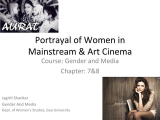 Portrayal	of	Women	in	
Mainstream	&	Art	Cinema	
Course:	Gender	and	Media	
Chapter:	7&8	
Jagri>	Shankar	
Gender	And	Media	
Dept.	of	Women’s	Studies,	Goa	University	
 