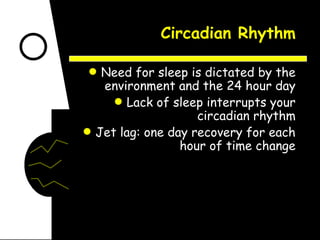 Circadian Rhythm Need for sleep is dictated by the environment and the 24 hour day Lack of sleep interrupts your circadian rhythm Jet lag: one day recovery for each hour of time change 