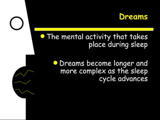 Dreams The mental activity that takes place during sleep Dreams become longer and more complex as the sleep cycle advances 