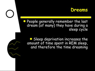Dreams People generally remember the last dream (of many) they have during a sleep cycle Sleep deprivation increases the amount of time spent in REM sleep, and therefore the time dreaming 