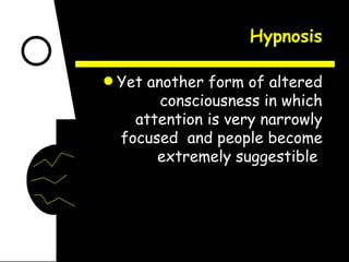 Hypnosis Yet another form of altered consciousness in which attention is very narrowly focused  and people become extremely suggestible  
