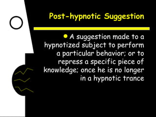 Post-hypnotic Suggestion A suggestion made to a hypnotized subject to perform a particular behavior; or to repress a specific piece of knowledge; once he is no longer in a hypnotic trance 