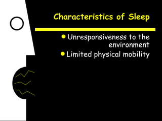 Characteristics of Sleep Unresponsiveness to the environment Limited physical mobility 