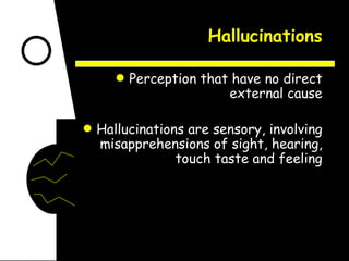 Hallucinations Perception that have no direct external cause Hallucinations are sensory, involving misapprehensions of sight, hearing, touch taste and feeling 