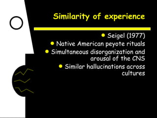 Similarity of experience Seigel (1977) Native American peyote rituals Simultaneous disorganization and arousal of the CNS Similar hallucinations across cultures 