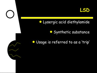 LSD Lysergic acid diethylamide Synthetic substance Usage is referred to as a ‘trip’ 