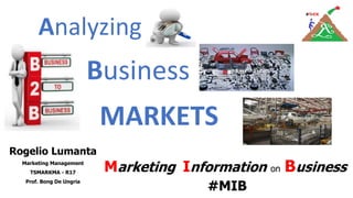 Business
Rogelio Lumanta
Marketing Management
TSMARKMA - R17
Prof. Bong De Ungria
MARKETS
Analyzing
Marketing Information on Business
#MIB
 