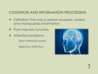 COGNITION AND INFORMATION PROCESSING Definition: The way a person acquires, retains, and manipulates information Poor memory function Attention problems Short attention spans  Selective attention   