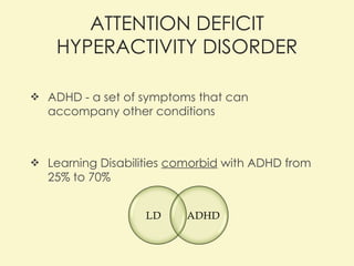 ATTENTION DEFICIT HYPERACTIVITY DISORDER ADHD  -  a set of symptoms that can accompany other conditions  Learning Disabilities  comorbid  with ADHD from 25% to 70% 