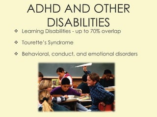 ADHD AND OTHER DISABILITIES Learning Disabilities - up to 70% overlap Tourette’s Syndrome Behavioral, conduct, and emotional disorders 