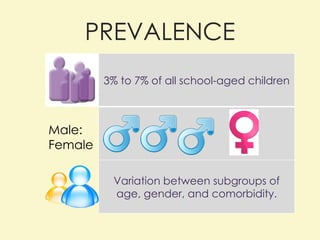 PREVALENCE Male: Female 3% to 7% of all school-aged children Variation between subgroups of age, gender, and comorbidity. 