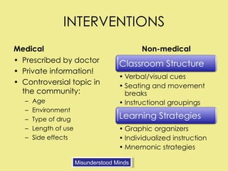 INTERVENTIONS Medical Non-medical Prescribed by doctor Private information! Controversial topic in the community: Age Environment Type of drug Length of use Side effects Misunderstood Minds 