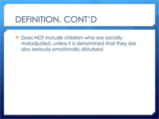 DEFINITION, CONT’D Does NOT include children who are socially maladjusted, unless it is determined that they are also seriously emotionally disturbed 