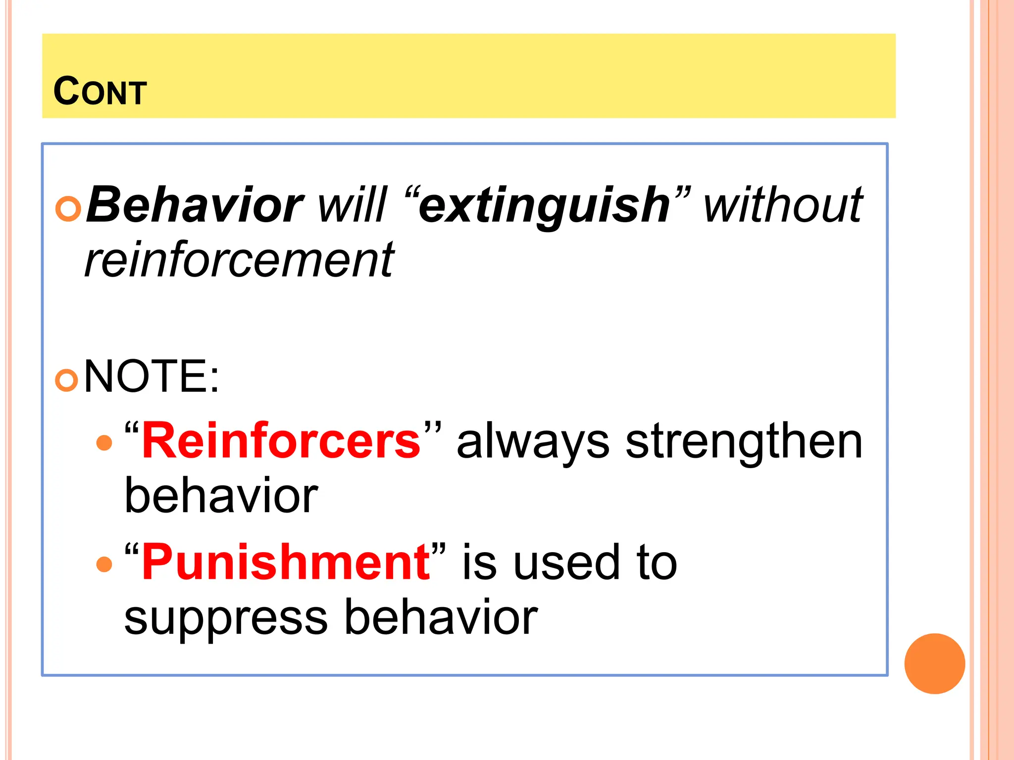 CONT
Behavior will “extinguish” without
reinforcement
NOTE:
 “Reinforcers’’ always strengthen
behavior
 “Punishment” is used to
suppress behavior
 