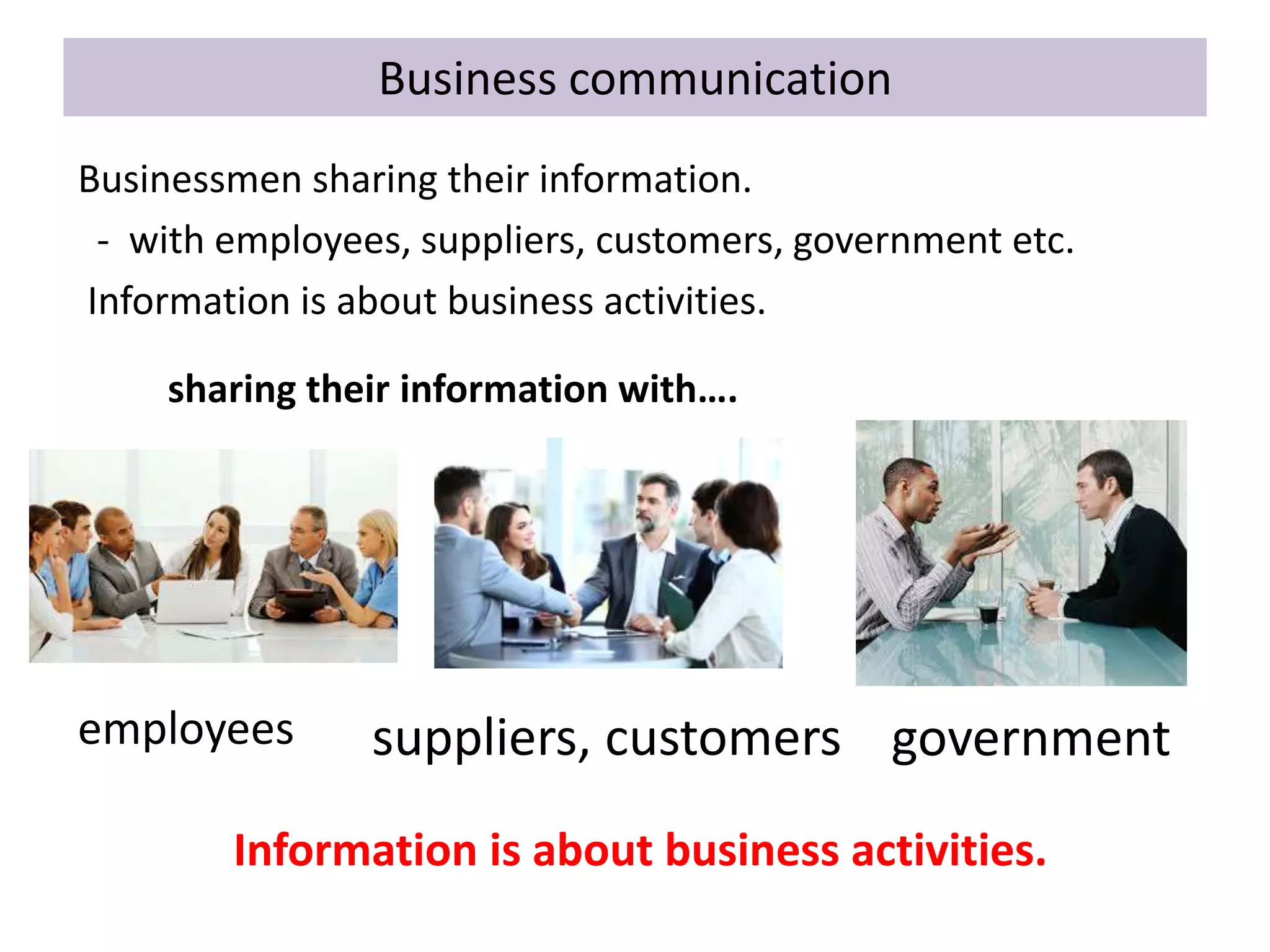 Business communication
Businessmen sharing their information.
- with employees, suppliers, customers, government etc.
Information is about business activities.
employees suppliers, customers government
sharing their information with….
Information is about business activities.
 