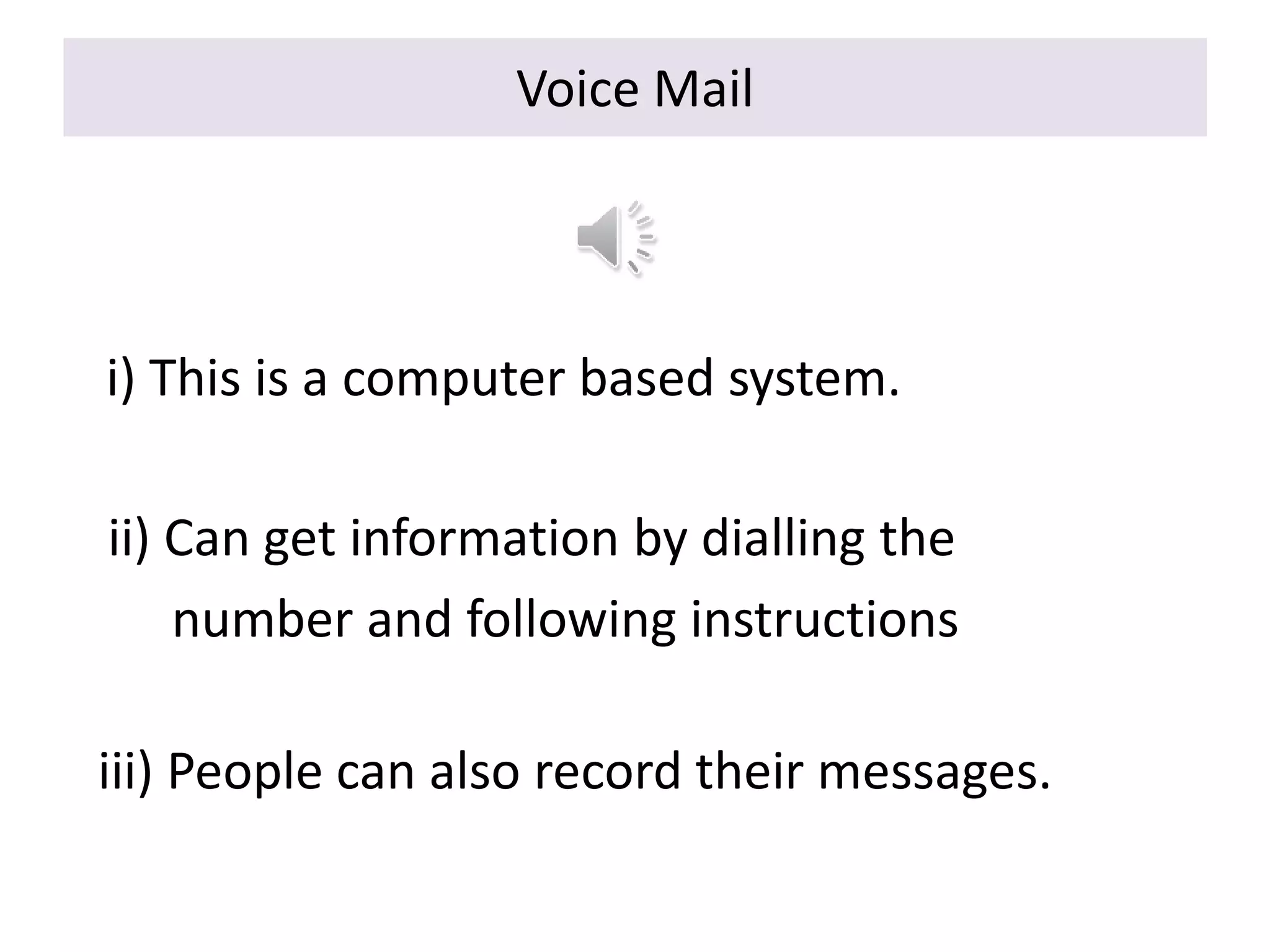 Voice Mail
iii) People can also record their messages.
i) This is a computer based system.
ii) Can get information by dialling the
number and following instructions
 