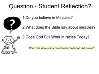 Question - Student Reflection?
1.Do you believe in Miracles?
2.What does the Bible say about miracles?
3.Does God Still Work Miracles Today?
Watch the video – how can Jesus be both God and human?
 