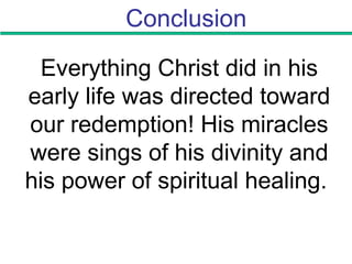 Conclusion
Everything Christ did in his
early life was directed toward
our redemption! His miracles
were sings of his divinity and
his power of spiritual healing.
 