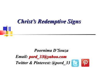 Christ’s Redemptive SignsChrist’s Redemptive Signs
Poornima D’SouzaPoornima D’Souza
Email:Email: pord_33@yahoo.compord_33@yahoo.com
Twitter & Pinterest: @pord_33Twitter & Pinterest: @pord_33
 