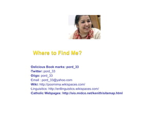 •Delicious Book marks: pord_33
•Twitter: pord_33
•Diigo: pord_33
•Email : pord_33@yahoo.com
•Wiki: http://poornima.wikispaces.com/
•Linguisitics: http://enllinguistics.wikispaces.com/
•Catholic Webpages: http://sio.midco.net/kenith/sitemap.html
 