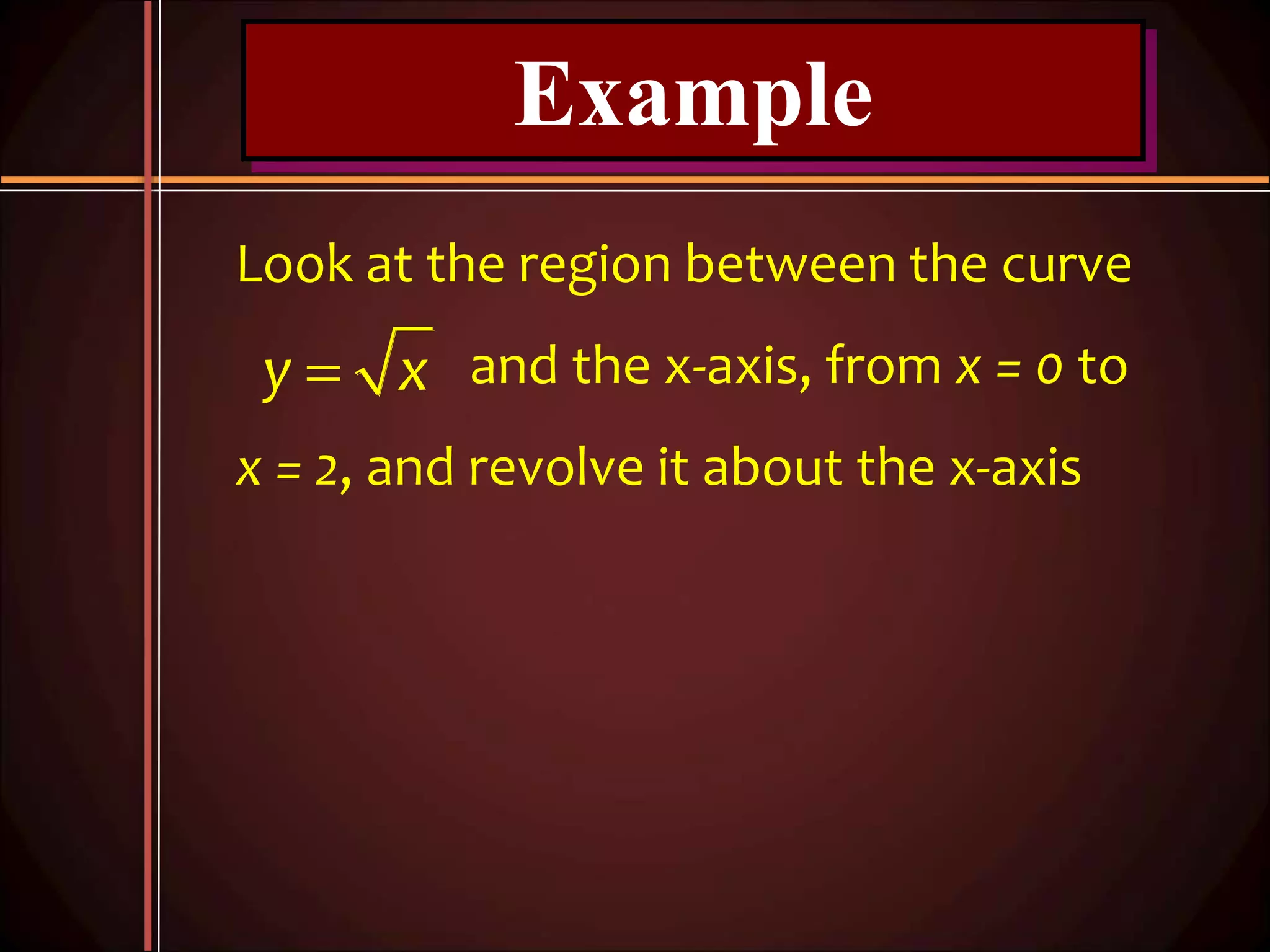 Example
Look at the region between the curve
and the x-axis, from x = 0 to
x = 2, and revolve it about the x-axis
y x
 