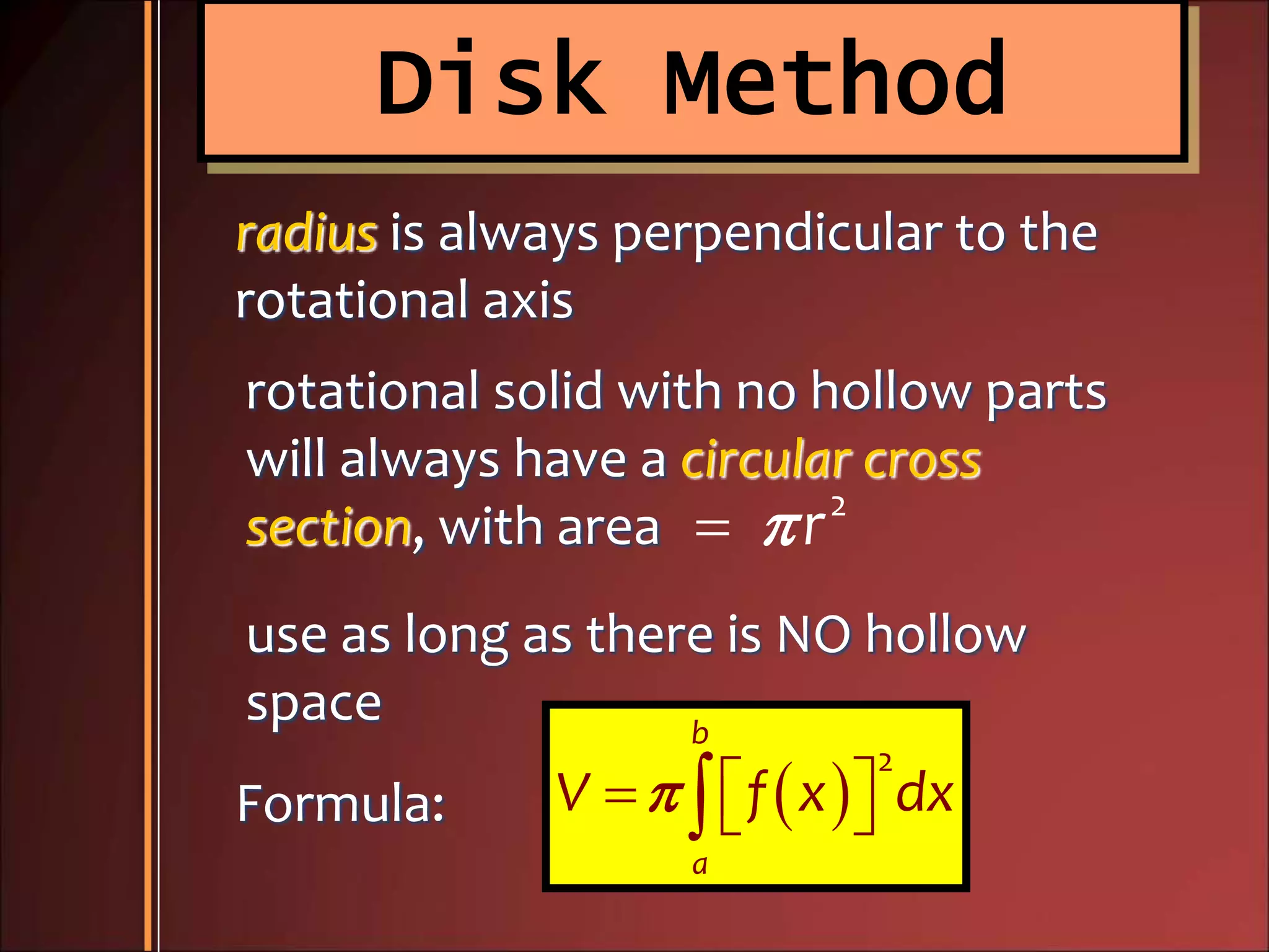 Disk Method
2
r
radius is always perpendicular to the
rotational axis
rotational solid with no hollow parts
will always have a circular cross
section, with area
use as long as there is NO hollow
space
Formula:  
2
b
a
V f x dx   
 