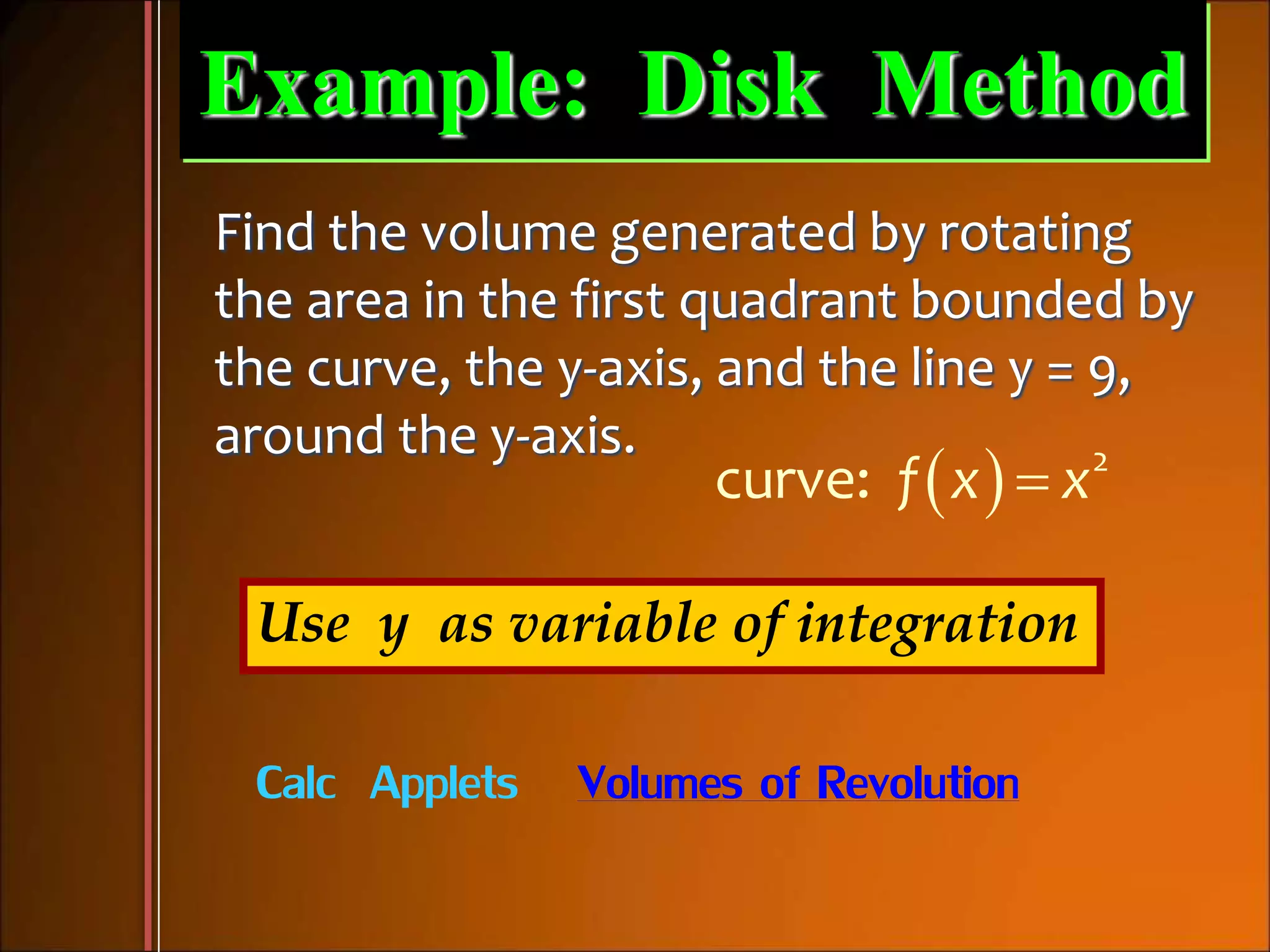 Example: Disk Method
Find the volume generated by rotating
the area in the first quadrant bounded by
the curve, the y-axis, and the line y = 9,
around the y-axis.
  2
curve: f x x
Use y as variable of integration
Calc Applets Volumes of Revolution
 